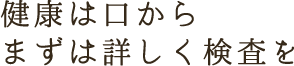 健康は口から　まずは詳しく検査を